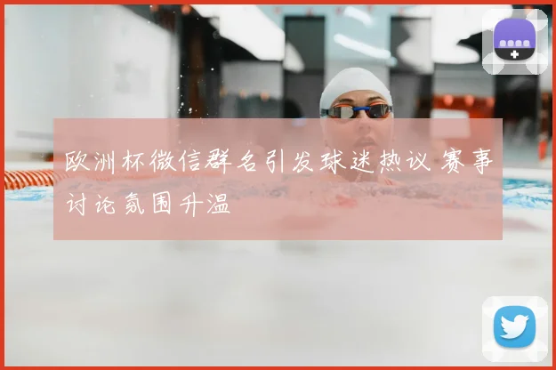 欧洲杯微信群名引发球迷热议 赛事讨论氛围升温