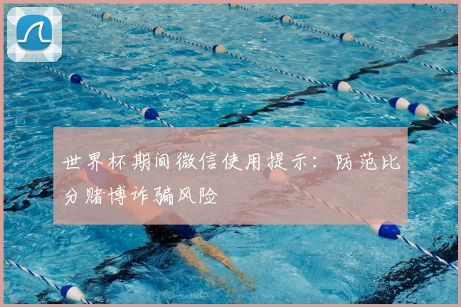 世界杯期间微信使用提示:防范比分赌博诈骗风险