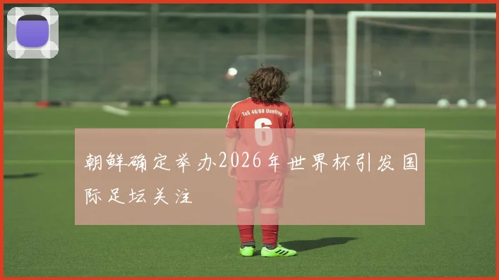 朝鲜确定举办2026年世界杯引发国际足坛关注