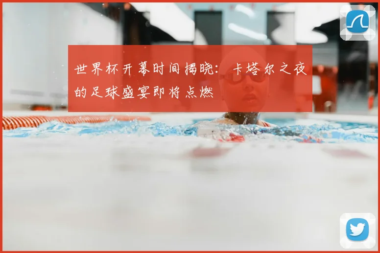 世界杯开幕时间揭晓:卡塔尔之夜的足球盛宴即将点燃