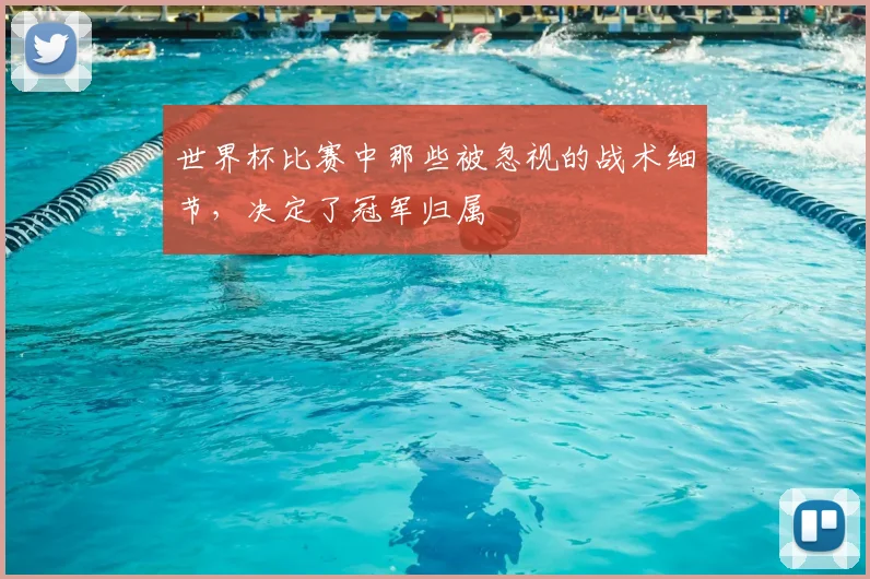 世界杯比赛中那些被忽视的战术细节,决定了冠军归属