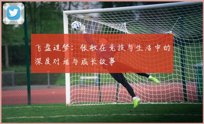 飞盘追梦:张敏在竞技与生活中的深度对话与成长故事