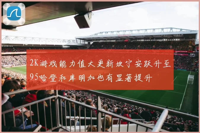 2K游戏能力值大更新坎宁安跃升至95哈登和库明加也有显著提升