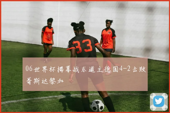 06世界杯揭幕战东道主德国4-2击败哥斯达黎加