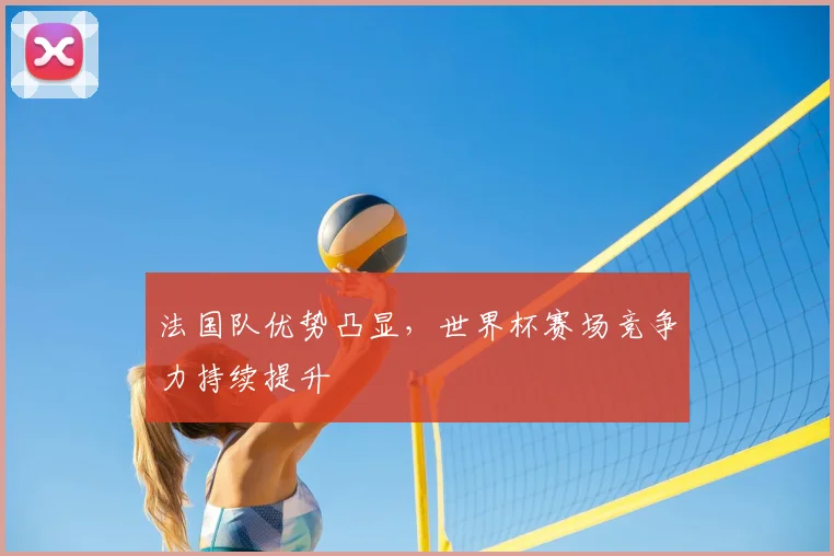 法国队优势凸显,世界杯赛场竞争力持续提升