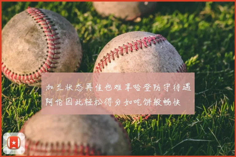 加兰状态再佳也难享哈登防守待遇阿伦因此轻松得分如吃饼般畅快
