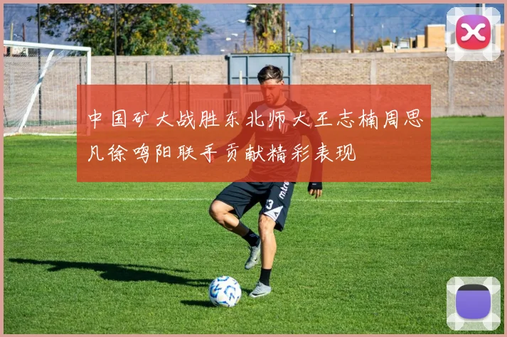 中国矿大战胜东北师大王志楠周思凡徐鸣阳联手贡献精彩表现