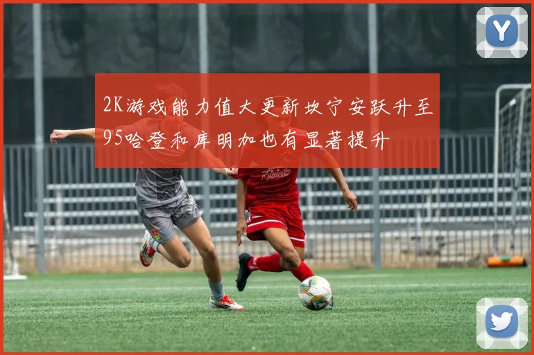 2K游戏能力值大更新坎宁安跃升至95哈登和库明加也有显著提升