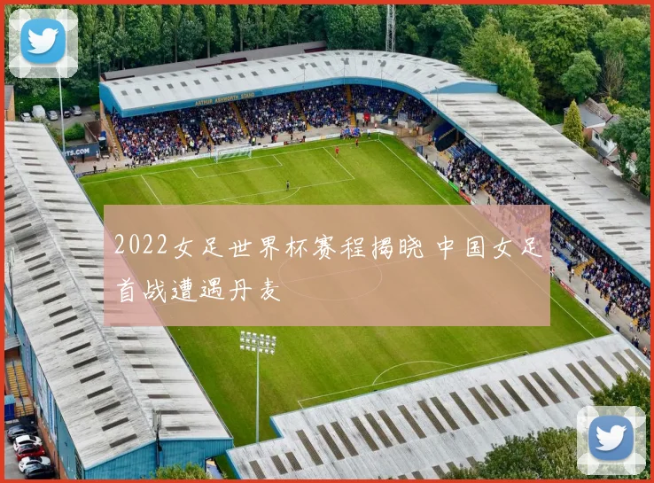 2022女足世界杯赛程揭晓 中国女足首战遭遇丹麦