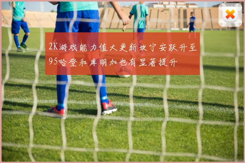 2K游戏能力值大更新坎宁安跃升至95哈登和库明加也有显著提升