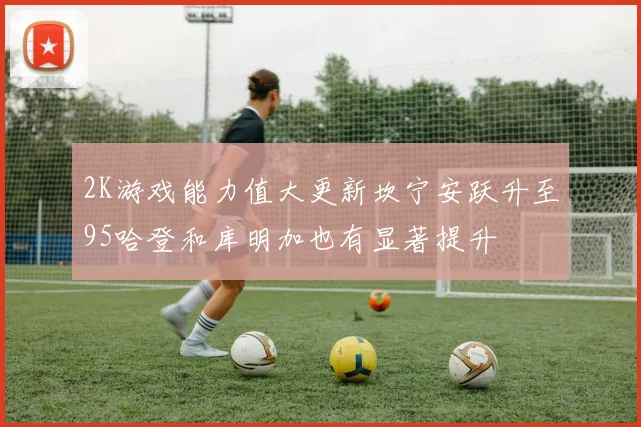 2K游戏能力值大更新坎宁安跃升至95哈登和库明加也有显著提升