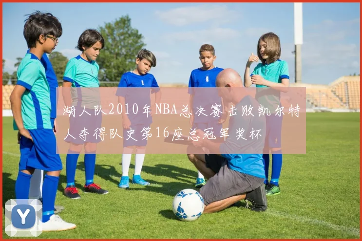 湖人队2010年NBA总决赛击败凯尔特人夺得队史第16座总冠军奖杯