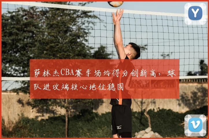 萨林杰CBA赛季场均得分创新高,球队进攻端核心地位稳固