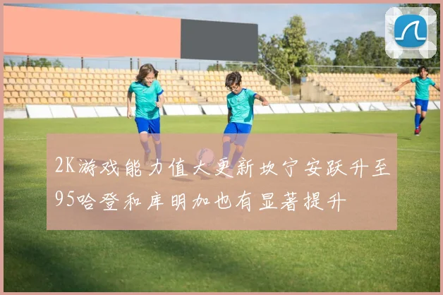 2K游戏能力值大更新坎宁安跃升至95哈登和库明加也有显著提升