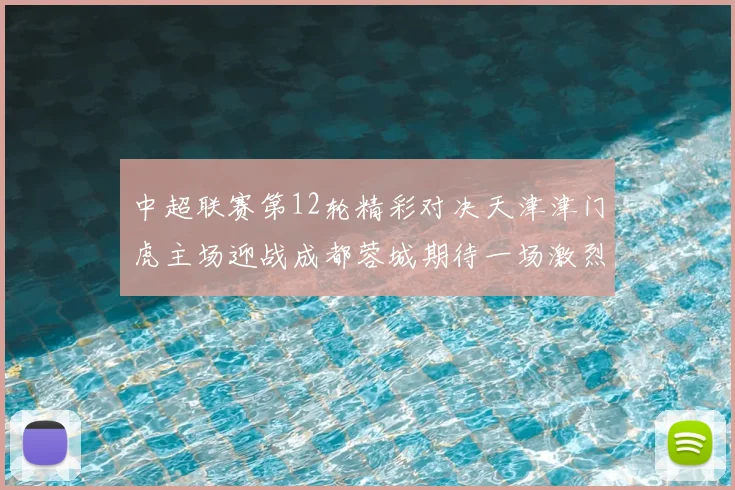 中超联赛第12轮精彩对决天津津门虎主场迎战成都蓉城期待一场激烈较量