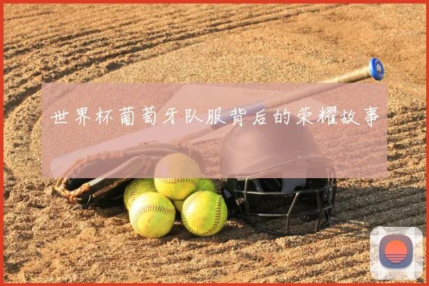 世界杯葡萄牙队服背后的荣耀故事