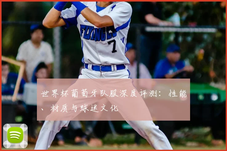 世界杯葡萄牙队服深度评测:性能、材质与球迷文化