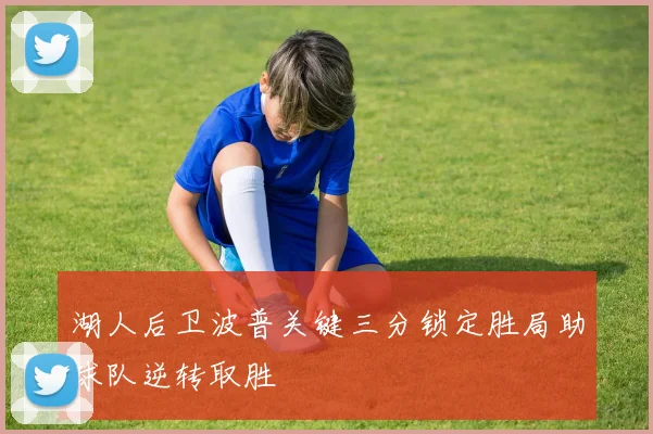 湖人后卫波普关键三分锁定胜局助球队逆转取胜