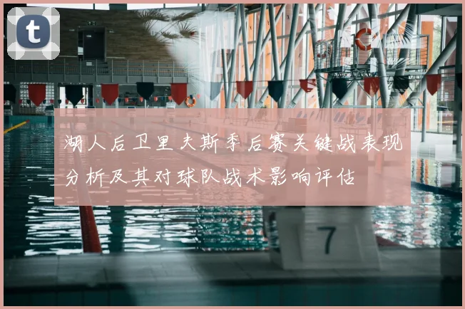 湖人后卫里夫斯季后赛关键战表现分析及其对球队战术影响评估