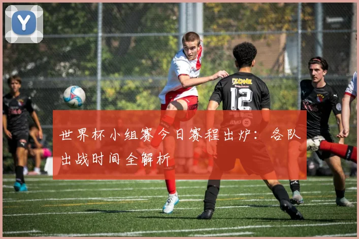 世界杯小组赛今日赛程出炉:各队出战时间全解析