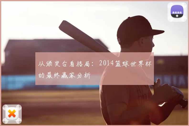 从颁奖台看格局：2014篮球世界杯的最终赢家分析