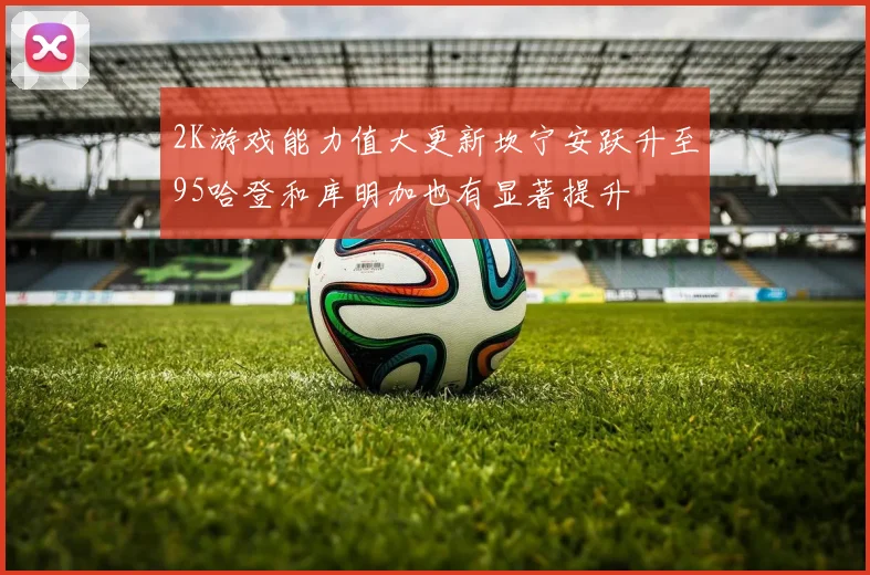 2K游戏能力值大更新坎宁安跃升至95哈登和库明加也有显著提升