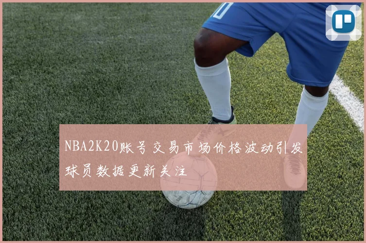 NBA2K20账号交易市场价格波动引发球员数据更新关注