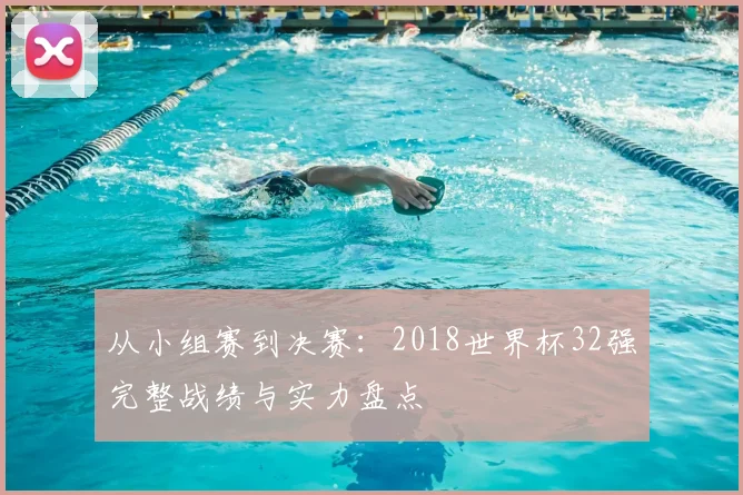 从小组赛到决赛：2018世界杯32强完整战绩与实力盘点