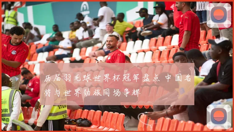 历届羽毛球世界杯冠军盘点 中国名将与世界劲旅同场争辉