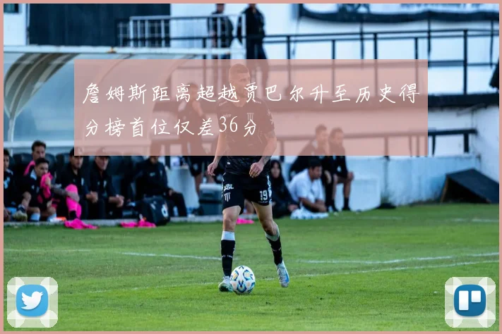 詹姆斯距离超越贾巴尔升至历史得分榜首位仅差36分
