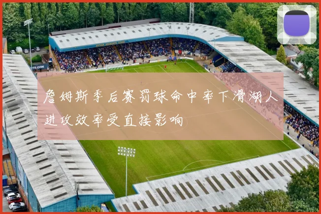 詹姆斯季后赛罚球命中率下滑湖人进攻效率受直接影响