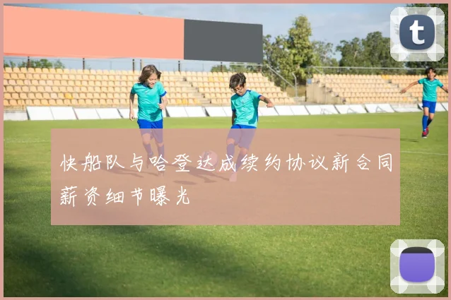 快船队与哈登达成续约协议新合同薪资细节曝光