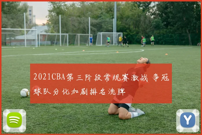 2021CBA第三阶段常规赛激战 争冠球队分化加剧排名洗牌