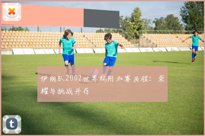 伊朗队2002世界杯附加赛历程：荣耀与挑战并存