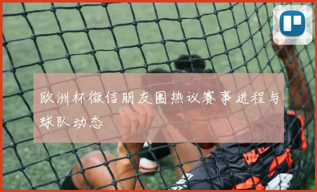 欧洲杯微信朋友圈热议赛事进程与球队动态
