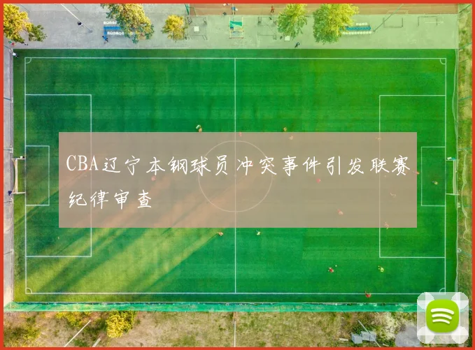 CBA辽宁本钢球员冲突事件引发联赛纪律审查