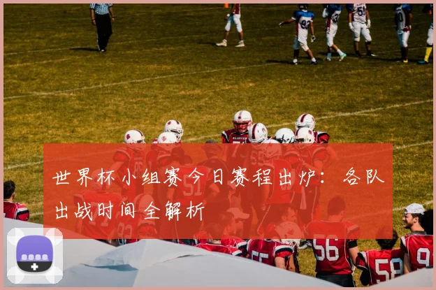 世界杯小组赛今日赛程出炉:各队出战时间全解析