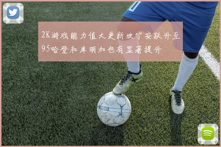 2K游戏能力值大更新坎宁安跃升至95哈登和库明加也有显著提升