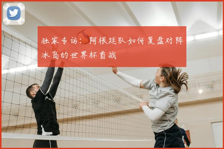 独家专访:阿根廷队如何复盘对阵冰岛的世界杯首战