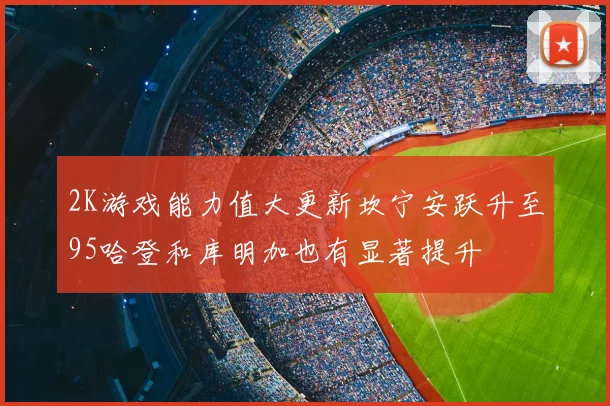 2K游戏能力值大更新坎宁安跃升至95哈登和库明加也有显著提升