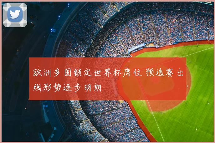 欧洲多国锁定世界杯席位 预选赛出线形势逐步明朗