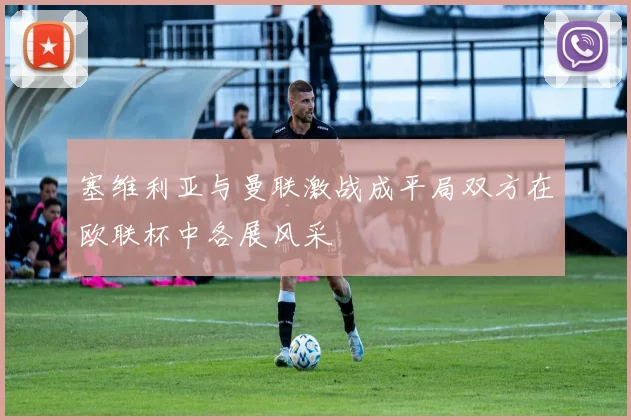 塞维利亚与曼联激战成平局双方在欧联杯中各展风采