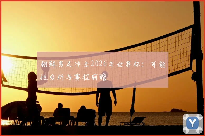 朝鲜男足冲击2026年世界杯：可能性分析与赛程前瞻