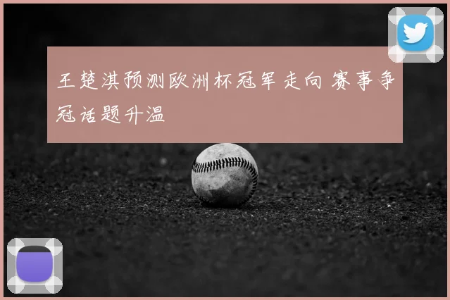 王楚淇预测欧洲杯冠军走向 赛事争冠话题升温