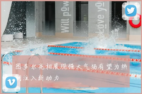 图多尔亮相展现强大气场有望为热刺注入新动力