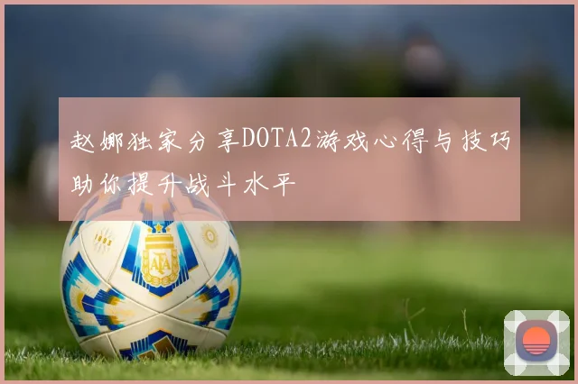 赵娜独家分享DOTA2游戏心得与技巧助你提升战斗水平