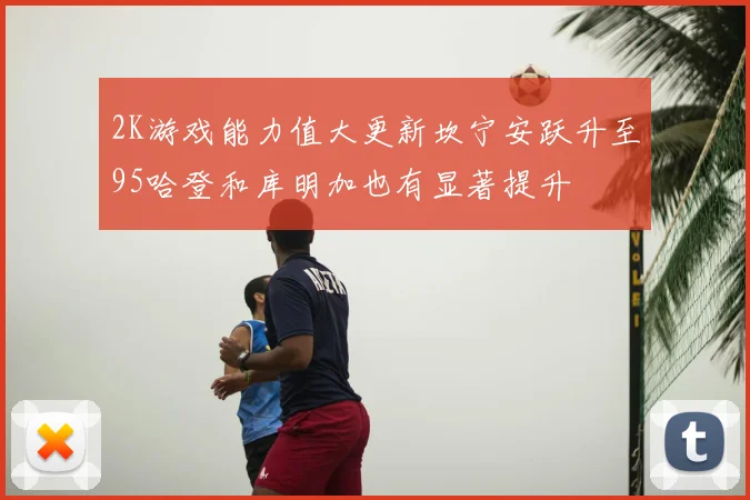 2K游戏能力值大更新坎宁安跃升至95哈登和库明加也有显著提升