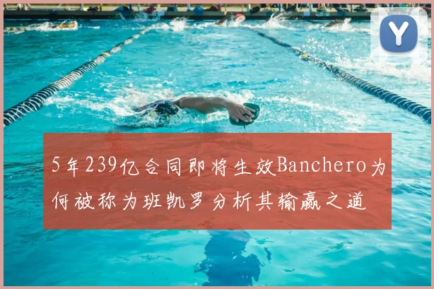 5年239亿合同即将生效Banchero为何被称为班凯罗分析其输赢之道