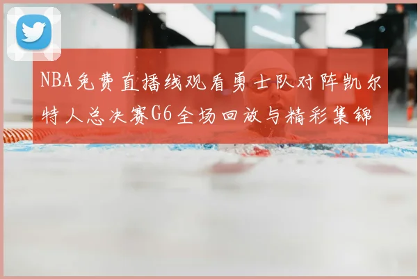 NBA免费直播线观看勇士队对阵凯尔特人总决赛G6全场回放与精彩集锦