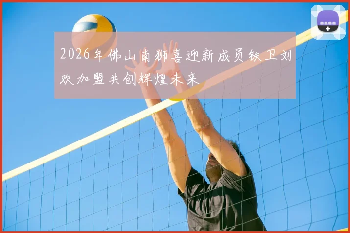 2026年佛山南狮喜迎新成员铁卫刘欢加盟共创辉煌未来